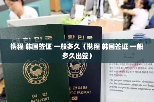 携程 韩国签证 一般多久（携程 韩国签证 一般多久出签）