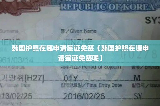 韩国护照在哪申请签证免签（韩国护照在哪申请签证免签呢）