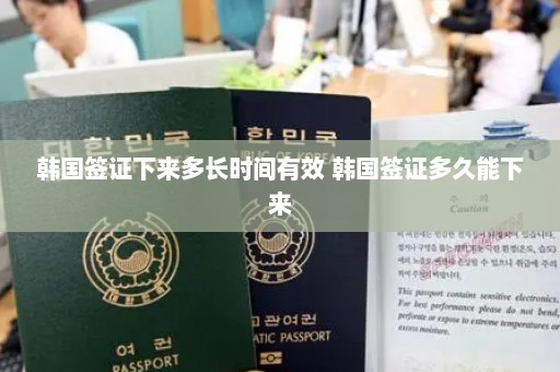 韩国签证下来多长时间有效 韩国签证多久能下来
