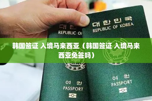 韩国签证 入境马来西亚（韩国签证 入境马来西亚免签吗）