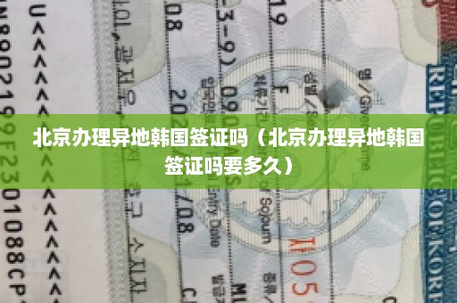 北京办理异地韩国签证吗（北京办理异地韩国签证吗要多久）