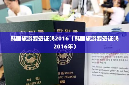 韩国旅游要签证吗2016（韩国旅游要签证吗2016年）