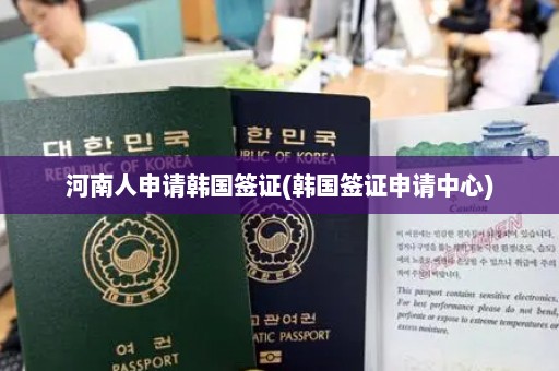 河南人申请韩国签证(韩国签证申请中心)