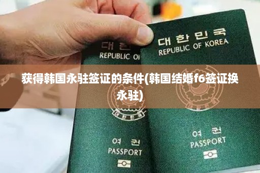 获得韩国永驻签证的条件(韩国结婚f6签证换永驻)