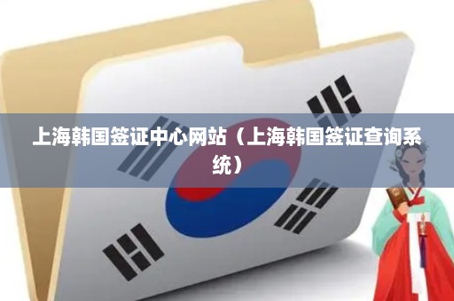 上海韩国签证中心网站（上海韩国签证查询系统）