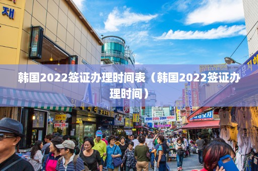 韩国2022签证办理时间表（韩国2022签证办理时间）