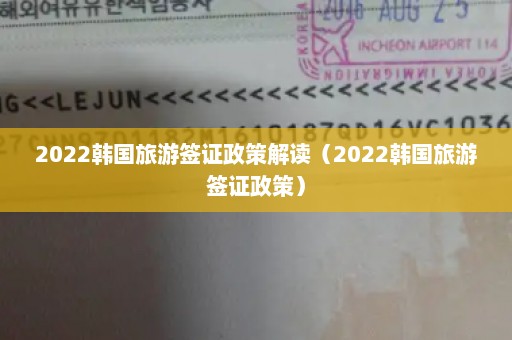 2022韩国旅游签证政策解读（2022韩国旅游签证政策）