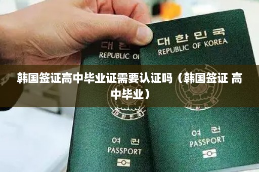 韩国签证高中毕业证需要认证吗（韩国签证 高中毕业）