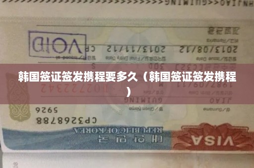 韩国签证签发携程要多久（韩国签证签发携程）