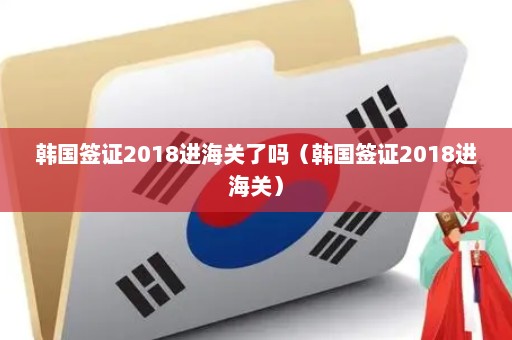 韩国签证2018进海关了吗（韩国签证2018进海关）