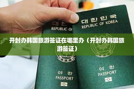 开封办韩国旅游签证在哪里办（开封办韩国旅游签证）