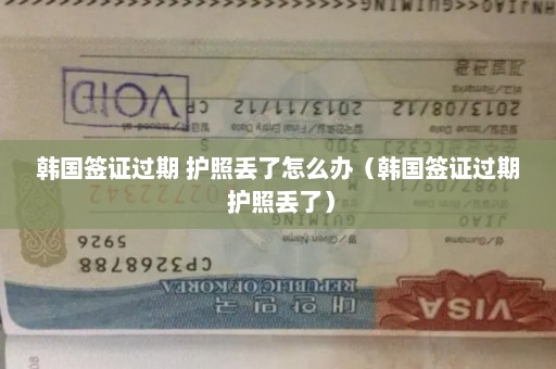 韩国签证过期 护照丢了怎么办（韩国签证过期 护照丢了）