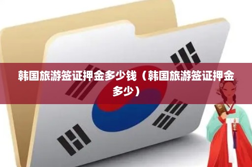 韩国旅游签证押金多少钱（韩国旅游签证押金多少）