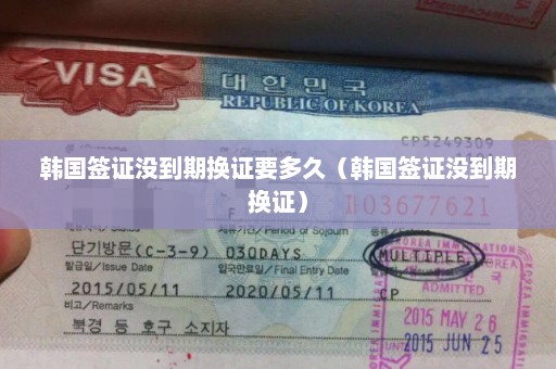 韩国签证没到期换证要多久（韩国签证没到期换证）