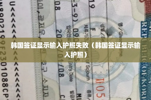 韩国签证显示输入护照失败（韩国签证显示输入护照）