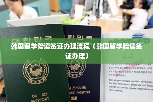 韩国留学陪读签证办理流程（韩国留学陪读签证办理）