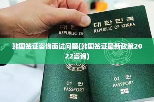 韩国签证咨询面试问题(韩国签证最新政策2022咨询)