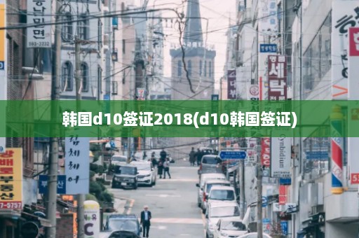 韩国d10签证2018(d10韩国签证)