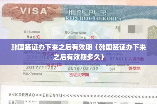 韩国签证办下来之后有效期（韩国签证办下来之后有效期多久）