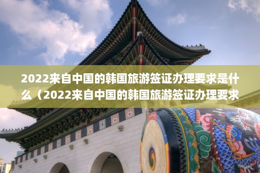 2022来自中国的韩国旅游签证办理要求是什么（2022来自中国的韩国旅游签证办理要求有哪些）