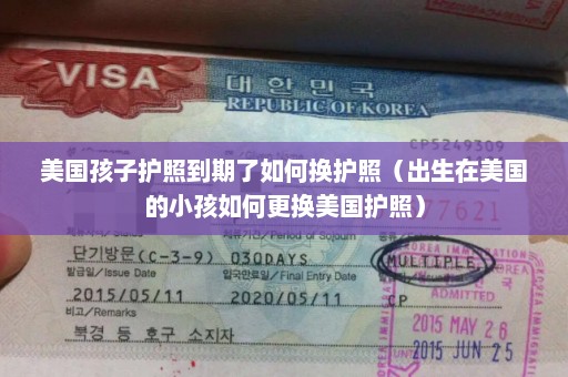 美国孩子护照到期了如何换护照（出生在美国的小孩如何更换美国护照）