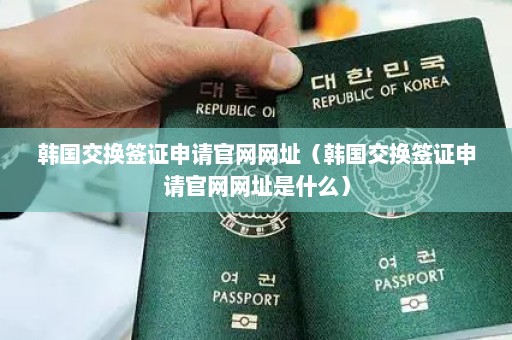 韩国交换签证申请官网网址（韩国交换签证申请官网网址是什么）
