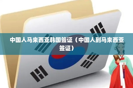 中国人马来西亚韩国签证（中国人到马来西亚签证）