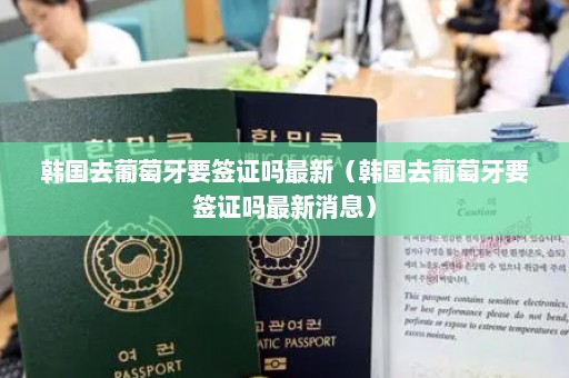 韩国去葡萄牙要签证吗最新（韩国去葡萄牙要签证吗最新消息）