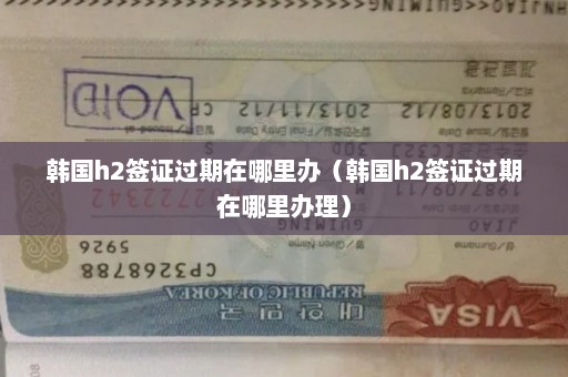 韩国h2签证过期在哪里办（韩国h2签证过期在哪里办理）