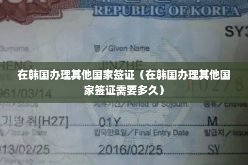 在韩国办理其他国家签证（在韩国办理其他国家签证需要多久）