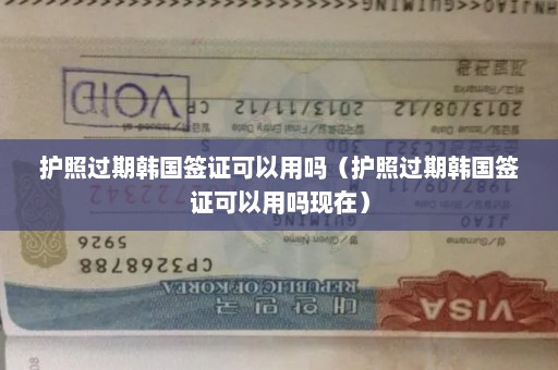 护照过期韩国签证可以用吗（护照过期韩国签证可以用吗现在）