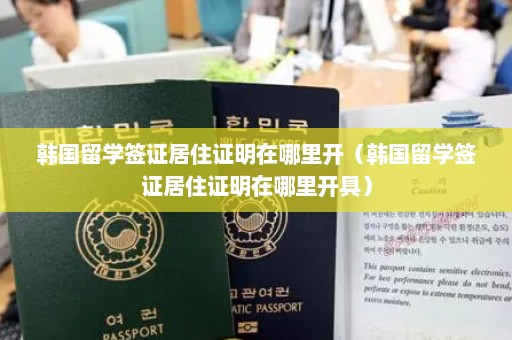 韩国留学签证居住证明在哪里开（韩国留学签证居住证明在哪里开具）