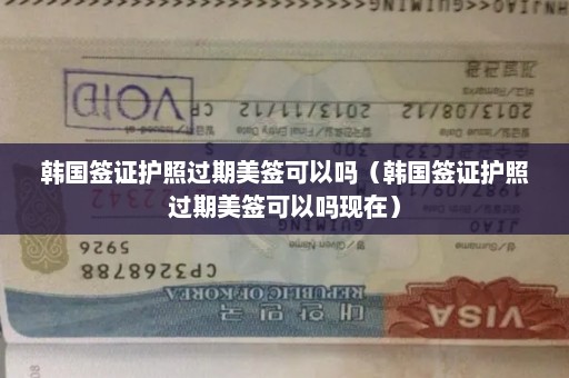 韩国签证护照过期美签可以吗（韩国签证护照过期美签可以吗现在）