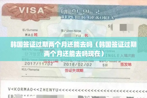 韩国签证过期两个月还能去吗（韩国签证过期两个月还能去吗现在）