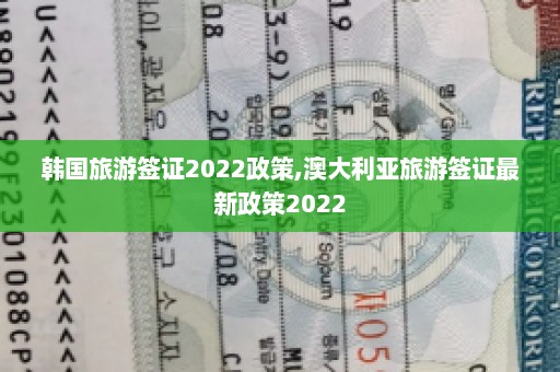 韩国旅游签证2022政策,澳大利亚旅游签证最新政策2022