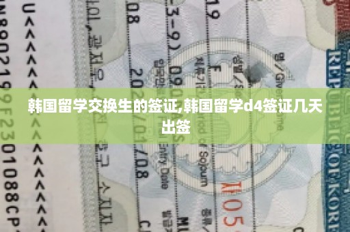 韩国留学交换生的签证,韩国留学d4签证几天出签