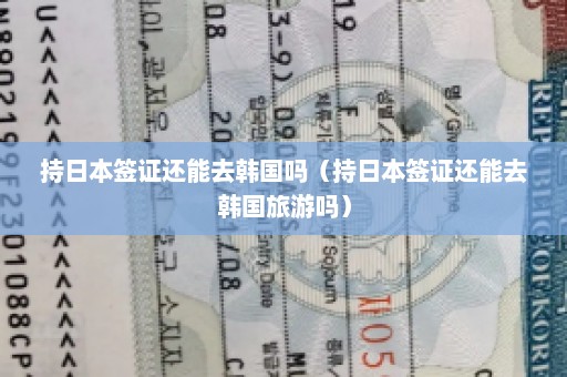 持日本签证还能去韩国吗（持日本签证还能去韩国旅游吗）