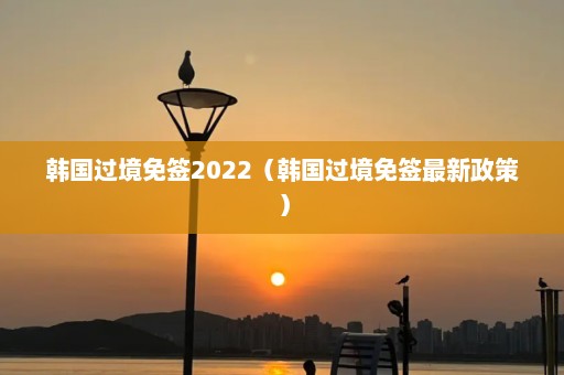 韩国过境免签2022（韩国过境免签最新政策）
