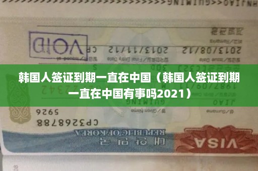 韩国人签证到期一直在中国（韩国人签证到期一直在中国有事吗2021）