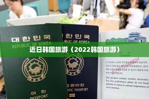 近日韩国旅游（2022韩国旅游）