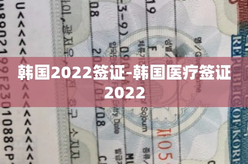 韩国2022签证-韩国医疗签证2022
