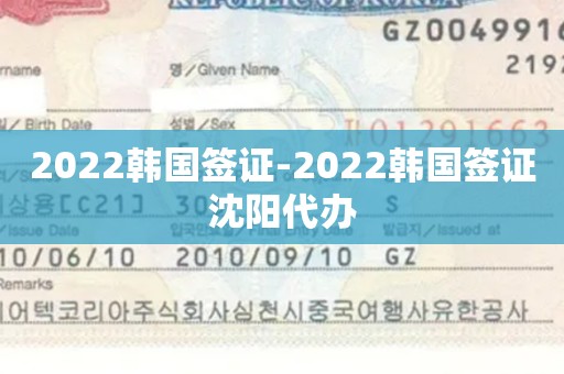 2022韩国签证-2022韩国签证沈阳代办