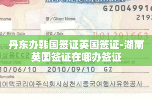 丹东办韩国签证英国签证-湖南英国签证在哪办签证